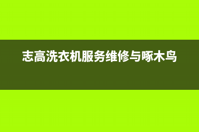 志高洗衣机服务中心售后客服网电话(志高洗衣机服务维修与啄木鸟)