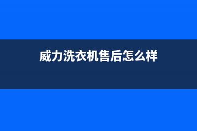 威力洗衣机售后电话 客服电话全国统一厂家24h报修电话(威力洗衣机售后怎么样)