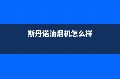 斯丹诺油烟机售后服务中心2023已更新(2023/更新)(斯丹诺油烟机怎么样)