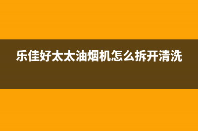 乐福好太太油烟机客服电话2023已更新(400)(乐佳好太太油烟机怎么拆开清洗)
