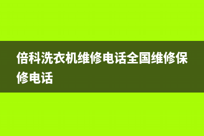 倍科洗衣机维修售后全国统一24小时人工服务(倍科洗衣机维修电话全国维修保修电话)