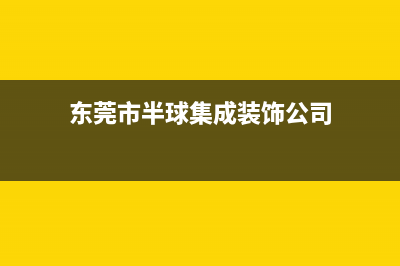 东莞市半球集成灶全国服务电话2023已更新(400)(东莞市半球集成装饰公司)