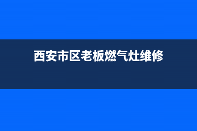 西安市区老板燃气灶售后维修电话号码2023已更新（今日/资讯）(西安市区老板燃气灶维修)