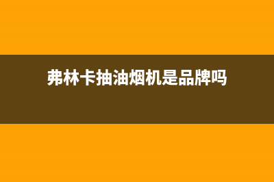 弗林卡（Fulinka）油烟机客服热线2023已更新(400/更新)(弗林卡抽油烟机是品牌吗)