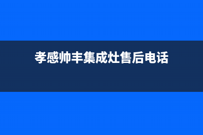 仙桃市帅丰灶具全国服务电话2023已更新(厂家/更新)(孝感帅丰集成灶售后电话)
