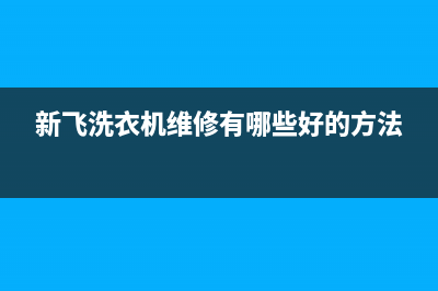 新飞洗衣机维修服务电话全国统一厂家售后服务400电话(新飞洗衣机维修有哪些好的方法)