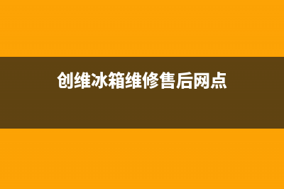创维冰箱维修售后电话号码已更新[服务热线](创维冰箱维修售后网点)