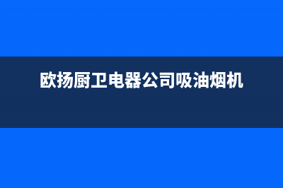 欧扬(OUYANG)油烟机全国统一服务热线2023已更新(厂家/更新)(欧扬厨卫电器公司吸油烟机)
