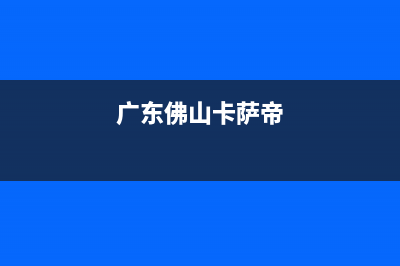 汕头市区卡萨帝燃气灶全国统一服务热线2023已更新(2023更新)(广东佛山卡萨帝)