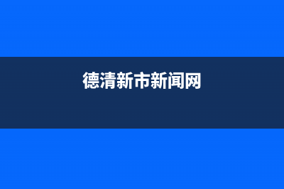 德清市新飞(Frestec)壁挂炉24小时服务热线(德清新市新闻网)