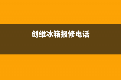 创维冰箱维修服务24小时热线电话2023已更新(今日/资讯)(创维冰箱报修电话)