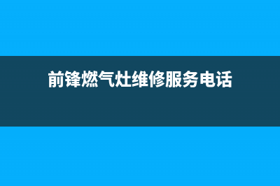 临汾市前锋灶具售后服务维修电话2023已更新(网点/电话)(前锋燃气灶维修服务电话)