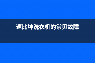 速比坤洗衣机服务24小时热线全国统一客服热线(速比坤洗衣机的常见故障)
