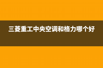 三菱重工中央空调售后安装电话(三菱重工中央空调和格力哪个好)