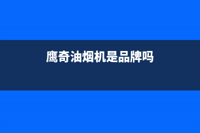 鹰奇(YingQi)油烟机售后服务电话2023已更新(2023更新)(鹰奇油烟机是品牌吗)