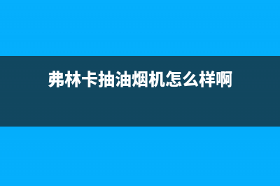 弗林卡(Fulinka)油烟机24小时服务电话2023已更新[客服(弗林卡抽油烟机怎么样啊)