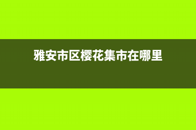 雅安市区樱花集成灶售后电话24小时已更新(雅安市区樱花集市在哪里)