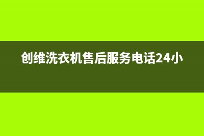 创维洗衣机售后电话售后服务网点客服电话(创维洗衣机售后服务电话24小时)