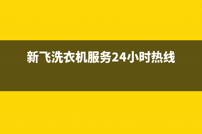 新飞洗衣机24小时人工服务全国统一厂家维修中心客服热线(新飞洗衣机服务24小时热线)