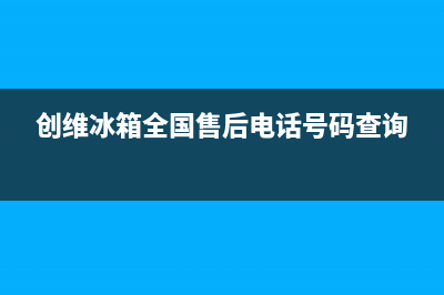 创维冰箱全国24小时服务热线2023已更新(每日(创维冰箱全国售后电话号码查询)