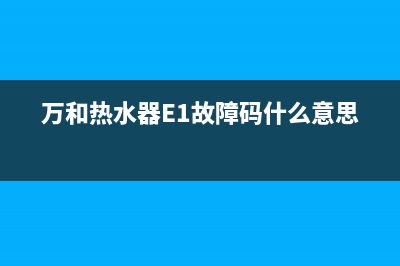 万和热水器e1故障维修电话(万和热水器E1故障码什么意思)