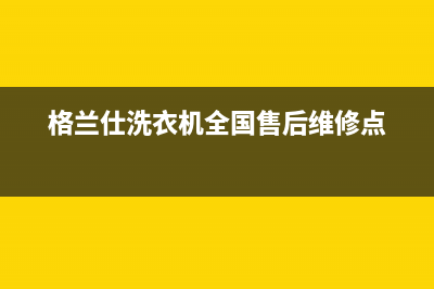 格兰仕洗衣机全国服务热线全国统一维修客服(格兰仕洗衣机全国售后维修点)