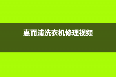 惠而浦洗衣机维修服务电话客服联系电话(惠而浦洗衣机修理视频)