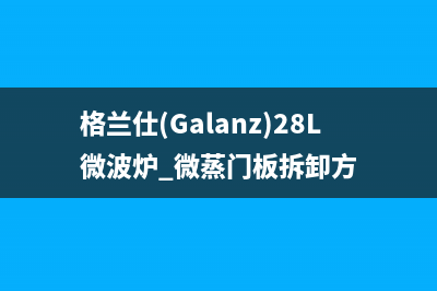 格兰仕（Galanz）油烟机服务中心2023已更新(400)(格兰仕(Galanz)28L微波炉 微蒸门板拆卸方)
