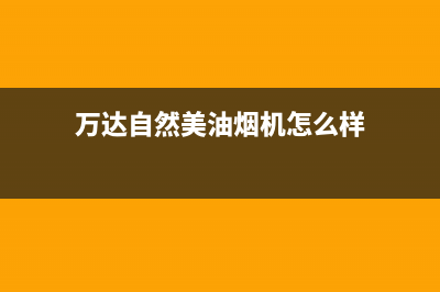 万达自然美油烟机客服热线2023已更新(2023/更新)(万达自然美油烟机怎么样)