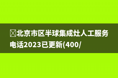 ﻿北京市区半球集成灶人工服务电话2023已更新(400/联保)