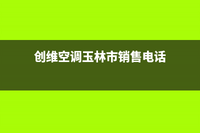 创维空调玉林市区统一售后服务400电话(创维空调玉林市销售电话)