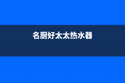名厨好太太（MINGCHUHAOTAITAI）油烟机上门服务电话(名厨好太太热水器)