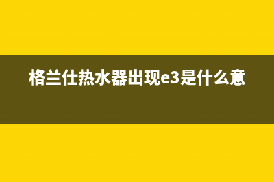 格兰仕热水器故障e6(格兰仕热水器出现e3是什么意思)