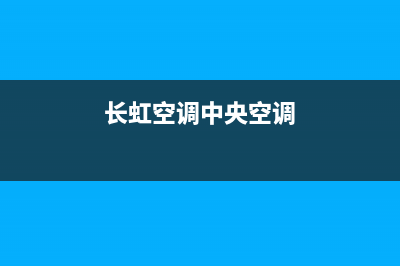 长虹中央空调大连市区全国统一客服电话(长虹空调中央空调)