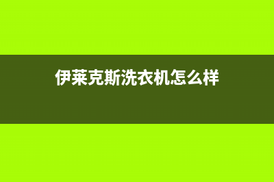 伊莱克斯洗衣机售后维修服务24小时报修电话售后24小时网点电话(伊莱克斯洗衣机怎么样)