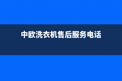 中欧洗衣机售后服务电话号码统一维保电话(中欧洗衣机售后服务电话)