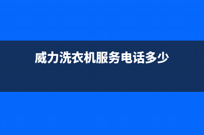 威力洗衣机服务中心售后客服24小时维保电话(威力洗衣机服务电话多少)
