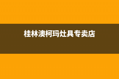 桂林澳柯玛灶具全国售后服务中心2023已更新(400/联保)(桂林澳柯玛灶具专卖店)
