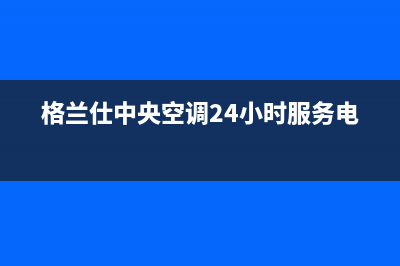 格兰仕中央空调哈尔滨全国统一厂家维保电话(格兰仕中央空调24小时服务电话)