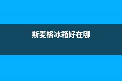 斯麦格冰箱服务中心(网点/资讯)(斯麦格冰箱好在哪)