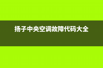 扬子中央空调徐州市区统一客服电话(扬子中央空调故障代码大全)