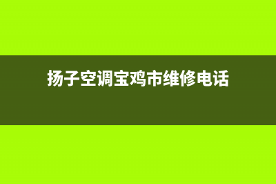 扬子空调宝鸡市区售后24小时保养服务预约(扬子空调宝鸡市维修电话)