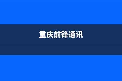 重庆市区前锋灶具售后服务 客服电话2023已更新(2023更新)(重庆前锋通讯)