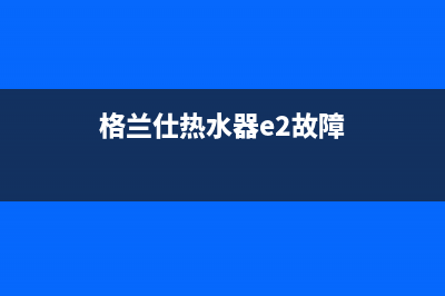 格兰仕热水器e1故障解决(格兰仕热水器e2故障)