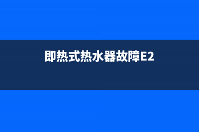 即热式热水器故障代码e1(即热式热水器故障E2)