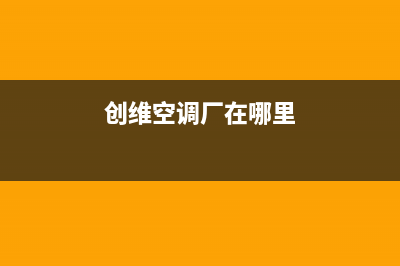 北海创维空调安装电话24小时人工电话(创维空调厂在哪里)