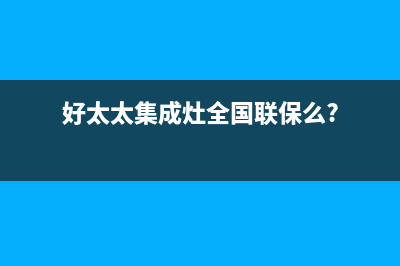好太太集成灶全国服务电话2023已更新(2023/更新)(好太太集成灶全国联保么?)