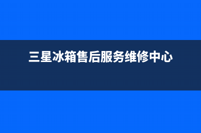 三星冰箱售后服务维修电话已更新[服务热线](三星冰箱售后服务维修中心)