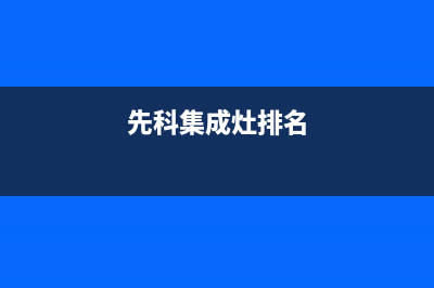 先科集成灶全国统一服务热线2023已更新(今日/资讯)(先科集成灶排名)
