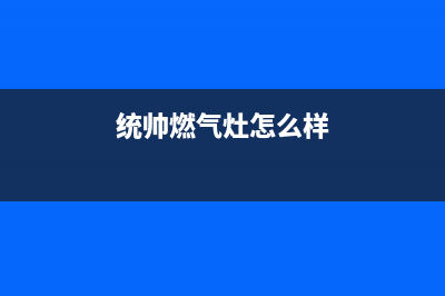统帅集成灶全国服务电话(今日(统帅燃气灶怎么样)